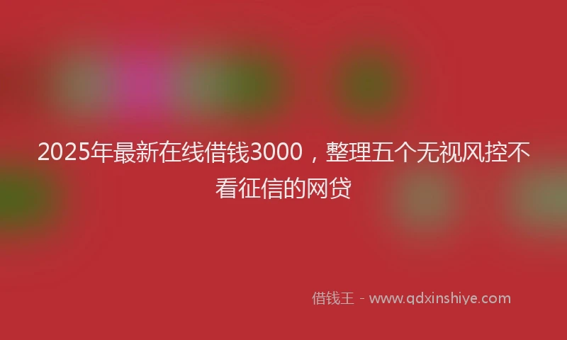 2025年最新在线借钱3000，整理五个无视风控不看征信的网贷