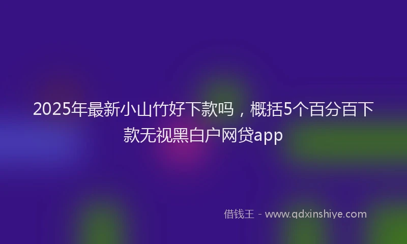 2025年最新小山竹好下款吗，概括5个百分百下款无视黑白户网贷app