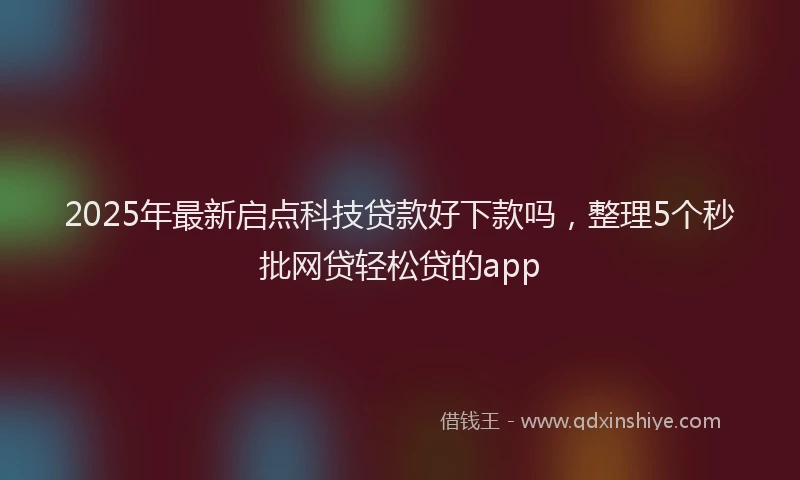2025年最新启点科技贷款好下款吗，整理5个秒批网贷轻松贷的app