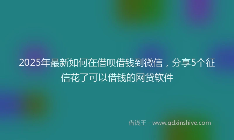 2025年最新如何在借呗借钱到微信，分享5个征信花了可以借钱的网贷软件