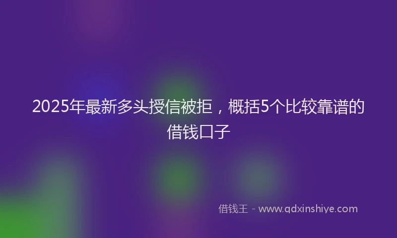 2025年最新多头授信被拒，概括5个比较靠谱的借钱口子