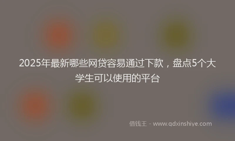 2025年最新哪些网贷容易通过下款，盘点5个大学生可以使用的平台