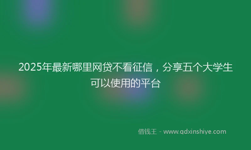 2025年最新哪里网贷不看征信，分享五个大学生可以使用的平台