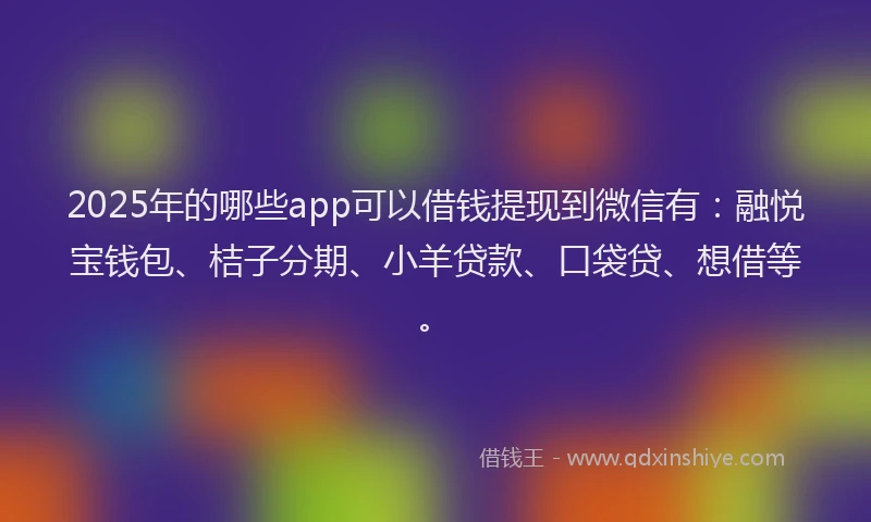 2025年的哪些app可以借钱提现到微信有：融悦宝钱包、桔子分期、小羊贷款、口袋贷、想借等。