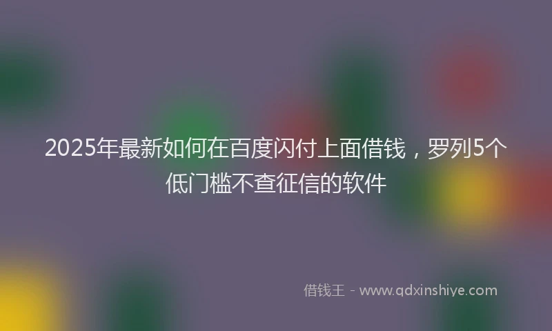 2025年最新如何在百度闪付上面借钱，罗列5个低门槛不查征信的软件