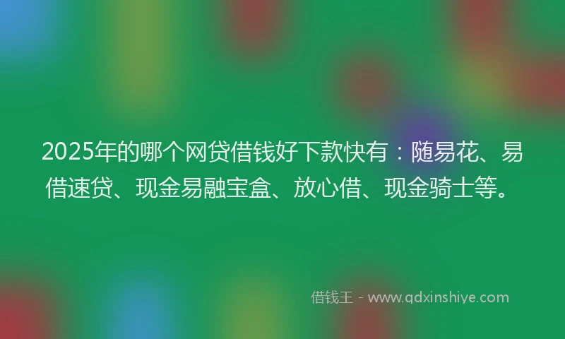 2025年的哪个网贷借钱好下款快有：随易花、易借速贷、现金易融宝盒、放心借、现金骑士等。