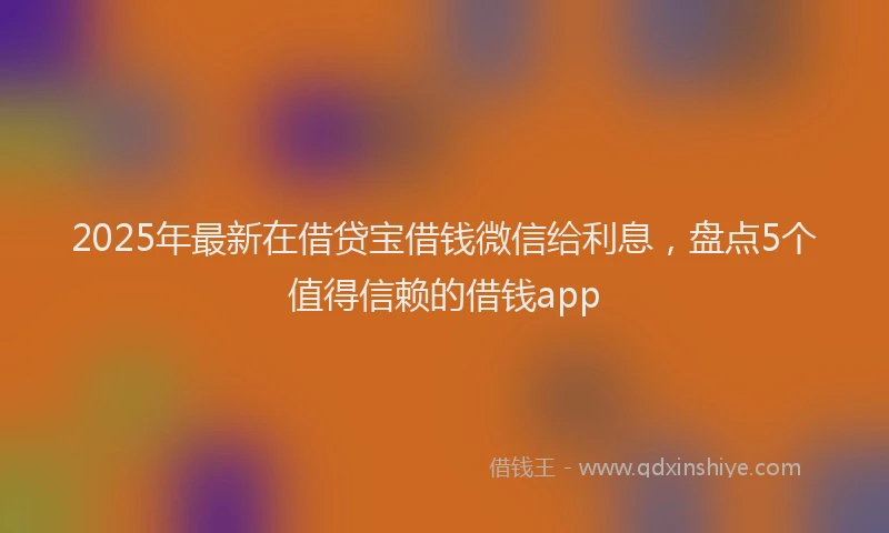 2025年最新在借贷宝借钱微信给利息，盘点5个值得信赖的借钱app