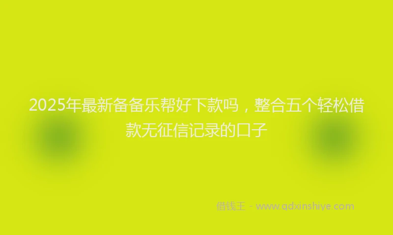 2025年最新备备乐帮好下款吗，整合五个轻松借款无征信记录的口子