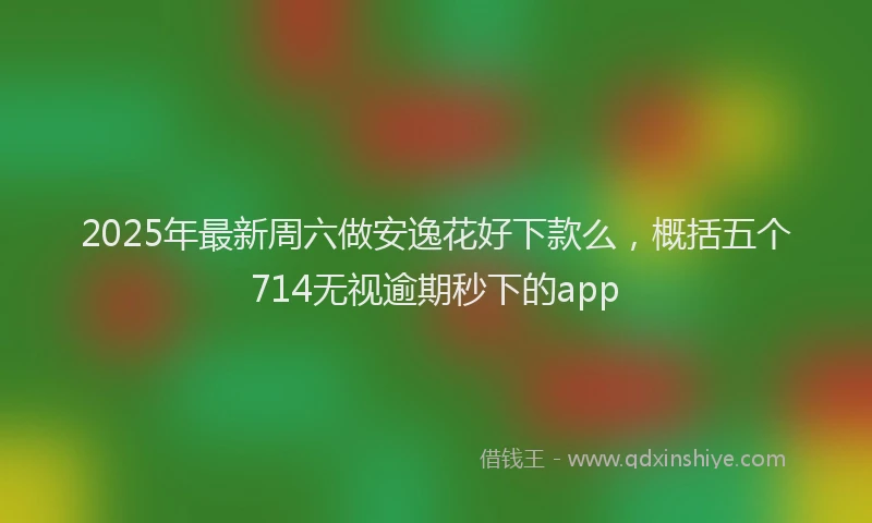 2025年最新周六做安逸花好下款么，概括五个714无视逾期秒下的app