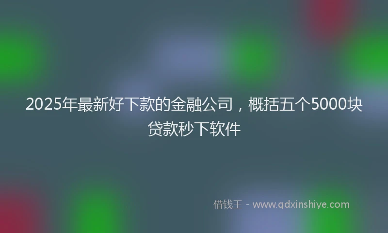 2025年最新好下款的金融公司，概括五个5000块贷款秒下软件