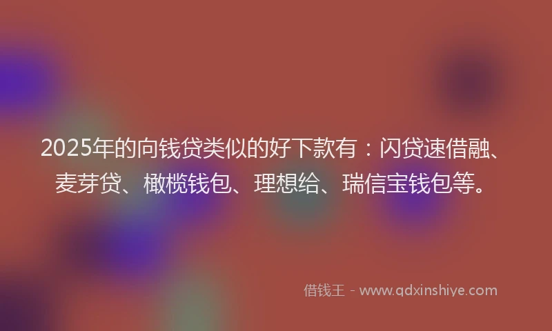 2025年的向钱贷类似的好下款有：闪贷速借融、麦芽贷、橄榄钱包、理想给、瑞信宝钱包等。