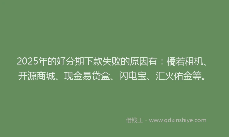 2025年的好分期下款失败的原因有：橘若租机、开源商城、现金易贷盒、闪电宝、汇火佑金等。