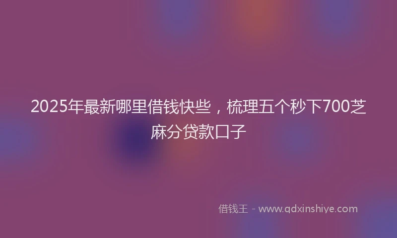2025年最新哪里借钱快些，梳理五个秒下700芝麻分贷款口子