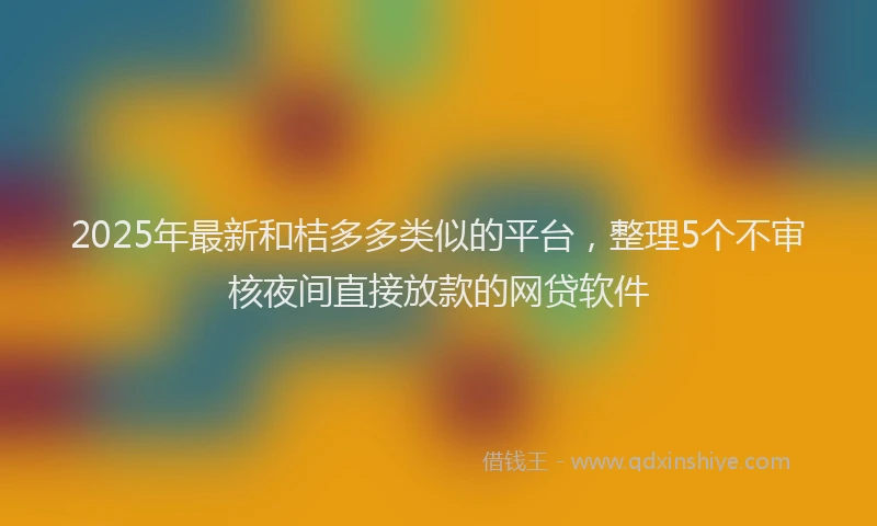 2025年最新和桔多多类似的平台，整理5个不审核夜间直接放款的网贷软件