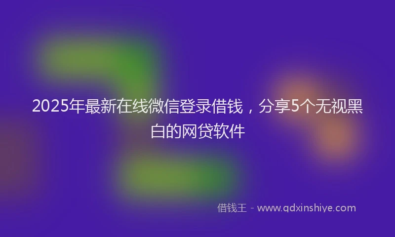 2025年最新在线微信登录借钱，分享5个无视黑白的网贷软件