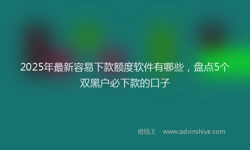 2025年最新容易下款额度软件有哪些，盘点5个双黑户必下款的口子