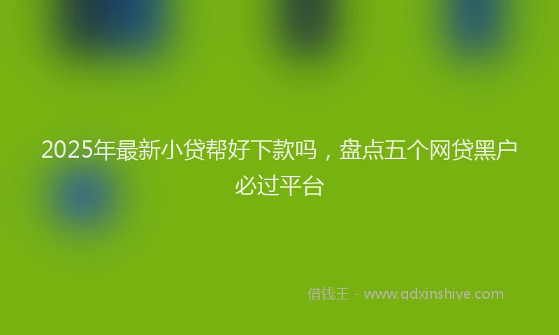 2025年最新小贷帮好下款吗，盘点五个网贷黑户必过平台