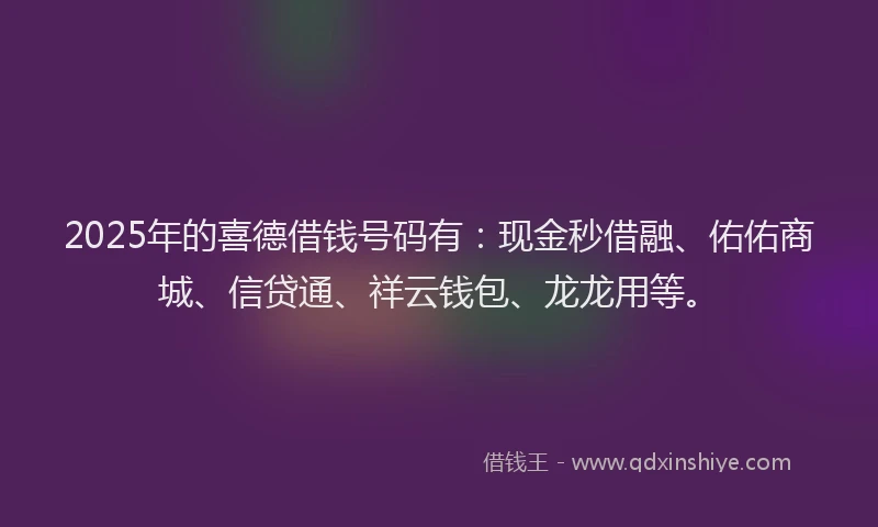 2025年的喜德借钱号码有:现金秒借融、佑佑商城、信贷通、祥云钱包、龙龙用等。