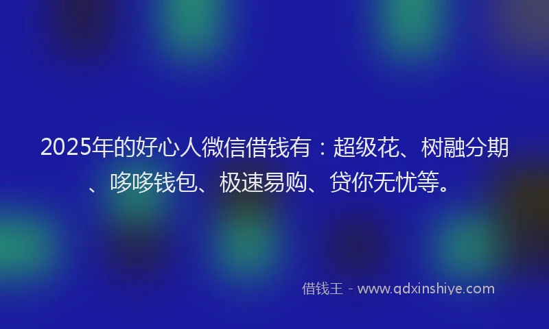 2025年的好心人微信借钱有：超级花、树融分期、哆哆钱包、极速易购、贷你无忧等。