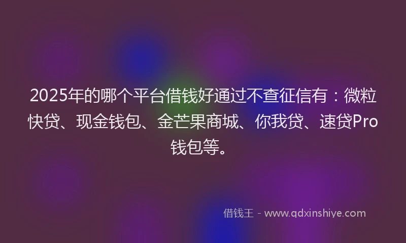 2025年的哪个平台借钱好通过不查征信有：微粒快贷、现金钱包、金芒果商城、你我贷、速贷Pro钱包等。