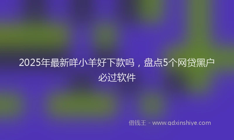 2025年最新咩小羊好下款吗，盘点5个网贷黑户必过软件