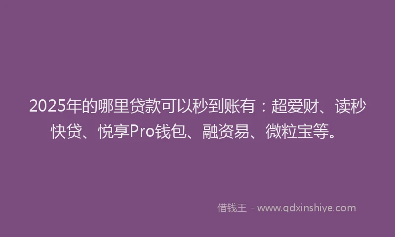 2025年的哪里贷款可以秒到账有：超爱财、读秒快贷、悦享Pro钱包、融资易、微粒宝等。