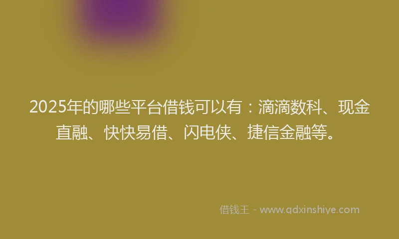 2025年的哪些平台借钱可以有：滴滴数科、现金直融、快快易借、闪电侠、捷信金融等。