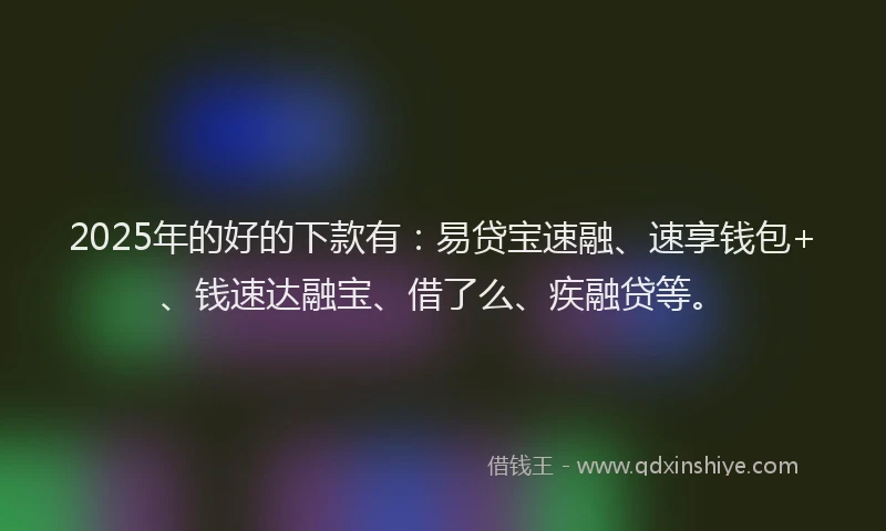 2025年的好的下款有：易贷宝速融、速享钱包+、钱速达融宝、借了么、疾融贷等。