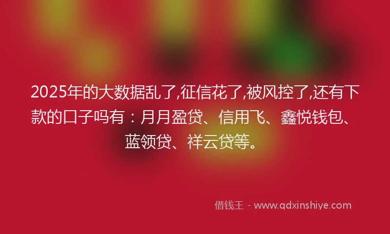 2025年的大数据乱了,征信花了,被风控了,还有下款的口子吗有：月月盈贷、信用飞、鑫悦钱包、蓝领贷、祥云贷等。