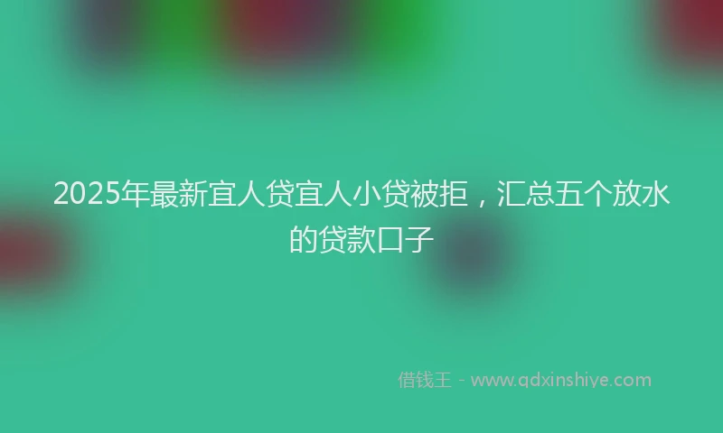 2025年最新宜人贷宜人小贷被拒，汇总五个放水的贷款口子