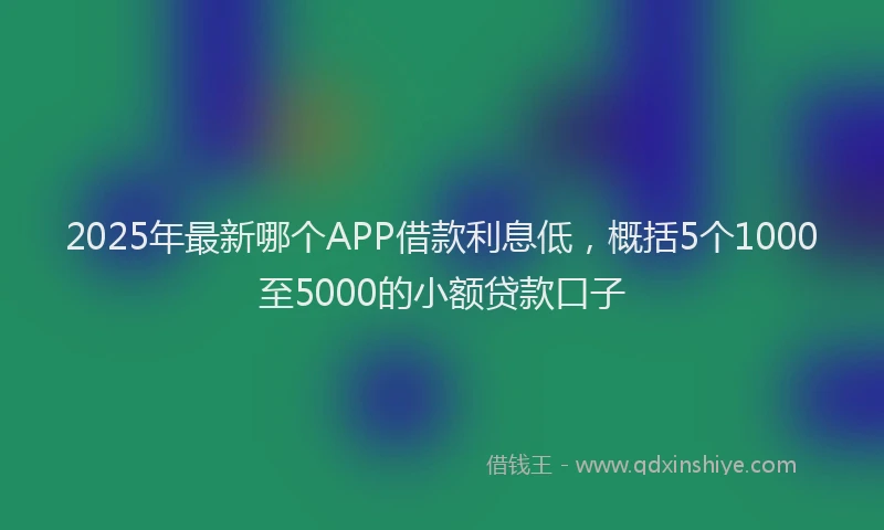 2025年最新哪个APP借款利息低，概括5个1000至5000的小额贷款口子