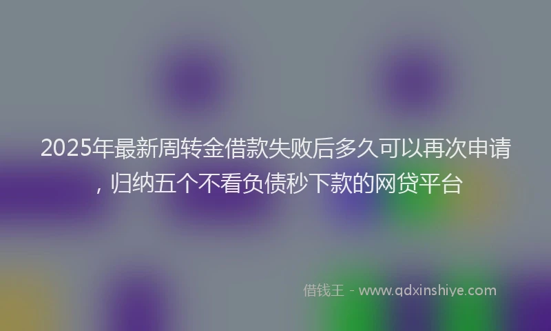 2025年最新周转金借款失败后多久可以再次申请，归纳五个不看负债秒下款的网贷平台