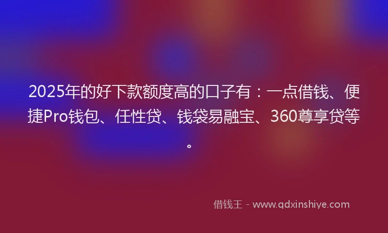 2025年的好下款额度高的口子有：一点借钱、便捷Pro钱包、任性贷、钱袋易融宝、360尊享贷等。