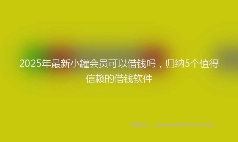 2025年最新小罐会员可以借钱吗，归纳5个值得信赖的借钱软件