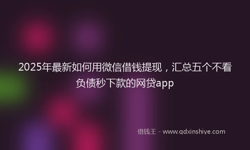 2025年最新如何用微信借钱提现，汇总五个不看负债秒下款的网贷app