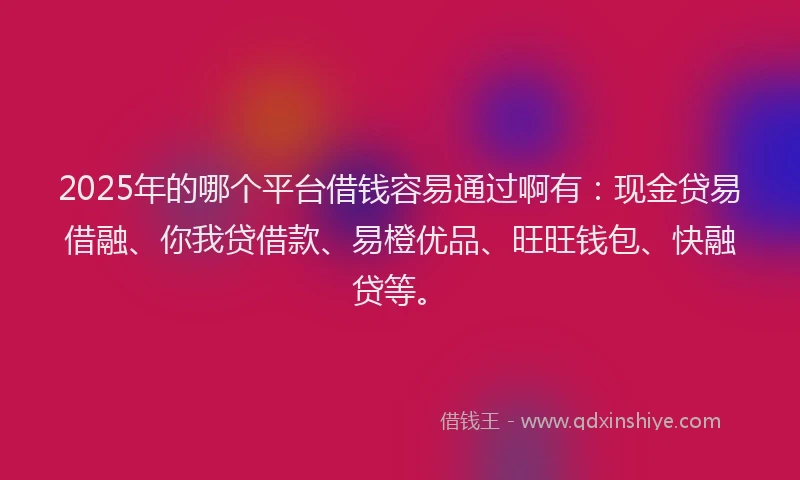 2025年的哪个平台借钱容易通过啊有：现金贷易借融、你我贷借款、易橙优品、旺旺钱包、快融贷等。