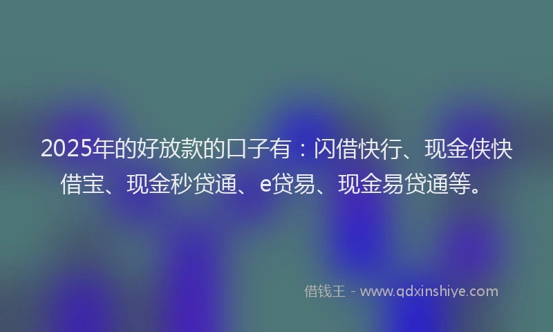 2025年的好放款的口子有：闪借快行、现金侠快借宝、现金秒贷通、e贷易、现金易贷通等。