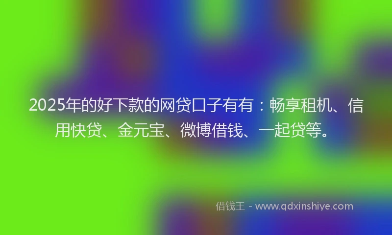 2025年的好下款的网贷口子有有：畅享租机、信用快贷、金元宝、微博借钱、一起贷等。