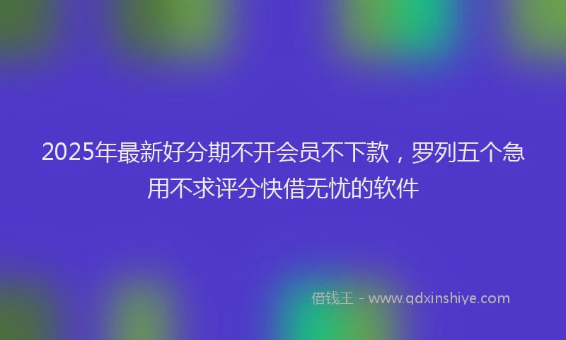 2025年最新好分期不开会员不下款，罗列五个急用不求评分快借无忧的软件