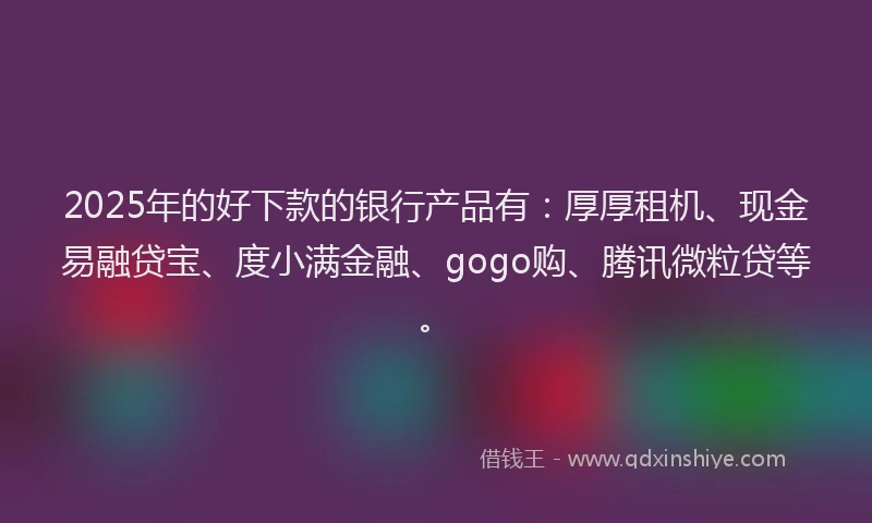 2025年的好下款的银行产品有：厚厚租机、现金易融贷宝、度小满金融、gogo购、腾讯微粒贷等。