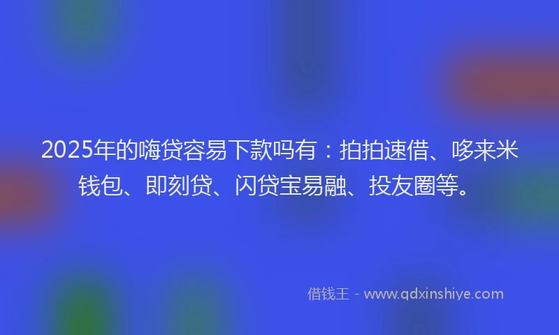 2025年的嗨贷容易下款吗有：拍拍速借、哆来米钱包、即刻贷、闪贷宝易融、投友圈等。