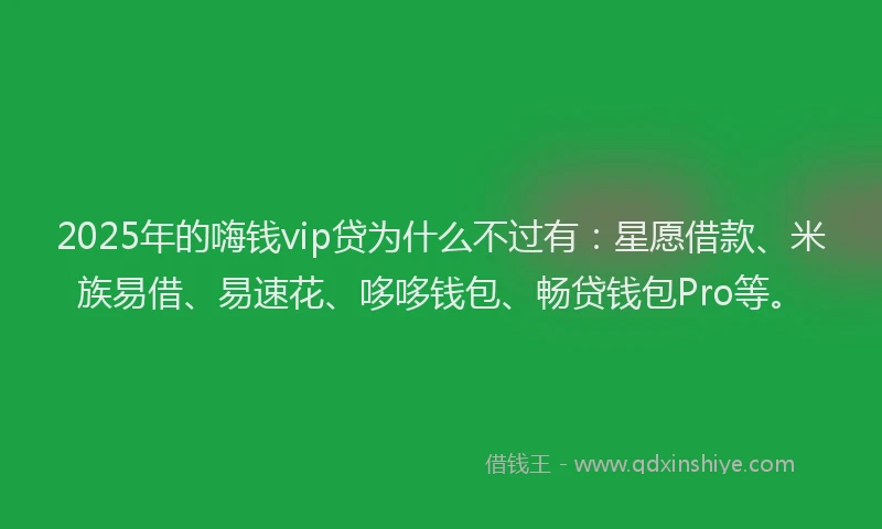 2025年的嗨钱vip贷为什么不过有：星愿借款、米族易借、易速花、哆哆钱包、畅贷钱包Pro等。