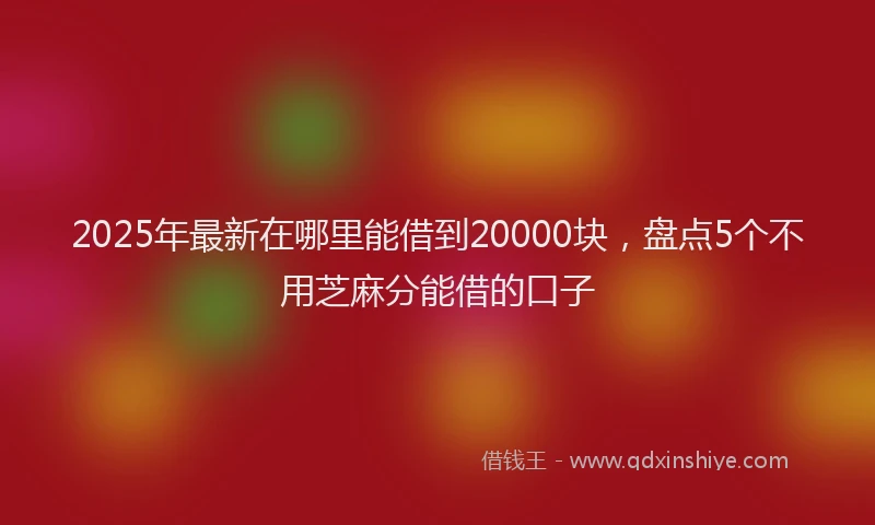 2025年最新在哪里能借到20000块，盘点5个不用芝麻分能借的口子