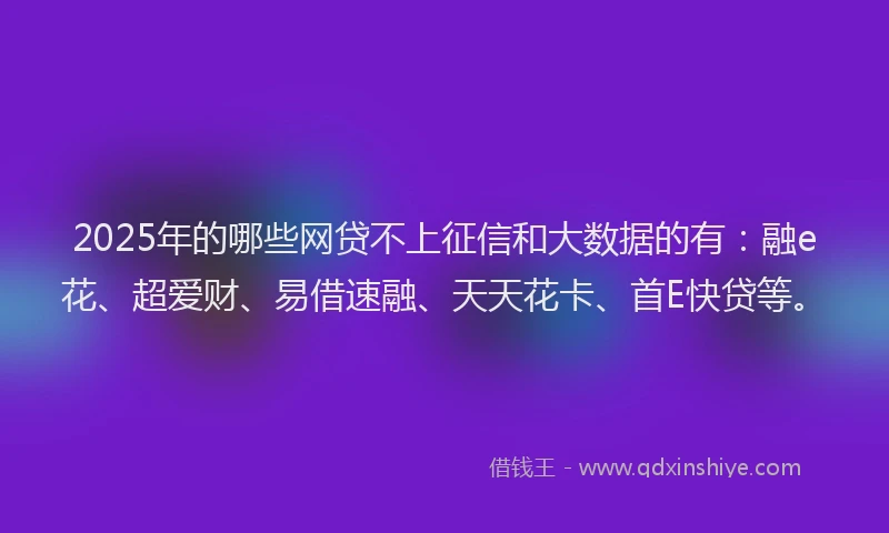 2025年的哪些网贷不上征信和大数据的有：融e花、超爱财、易借速融、天天花卡、首E快贷等。