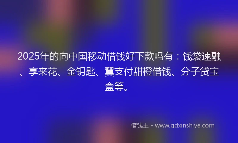 2025年的向中国移动借钱好下款吗有：钱袋速融、享来花、金钥匙、翼支付甜橙借钱、分子贷宝盒等。