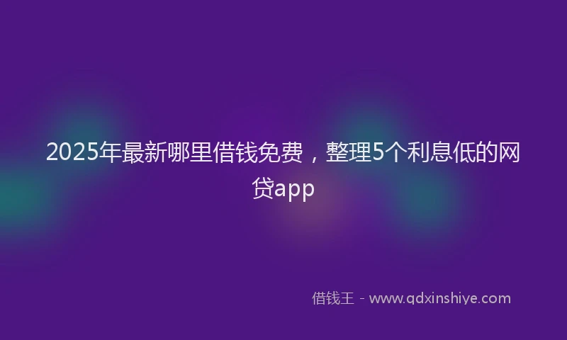2025年最新哪里借钱免费，整理5个利息低的网贷app