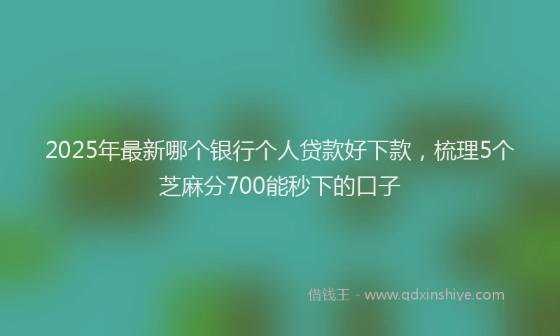 2025年最新哪个银行个人贷款好下款，梳理5个芝麻分700能秒下的口子
