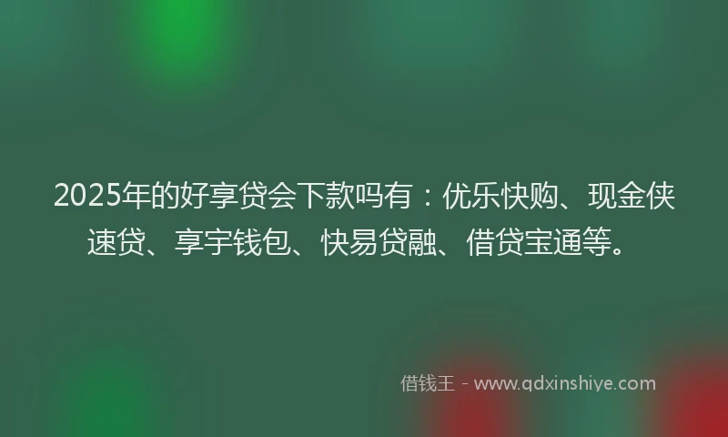 2025年的好享贷会下款吗有：优乐快购、现金侠速贷、享宇钱包、快易贷融、借贷宝通等。