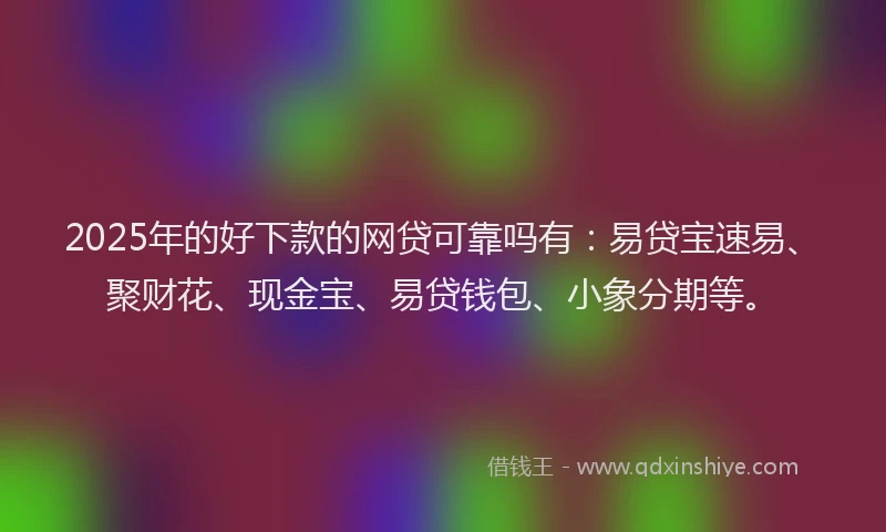 2025年的好下款的网贷可靠吗有：易贷宝速易、聚财花、现金宝、易贷钱包、小象分期等。