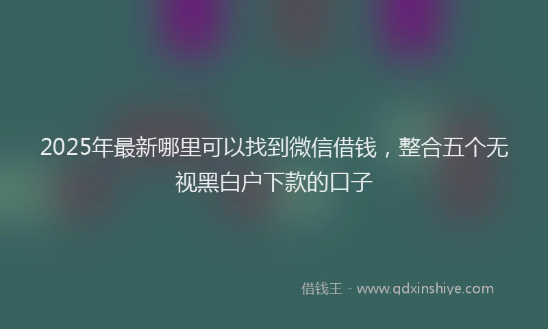 2025年最新哪里可以找到微信借钱，整合五个无视黑白户下款的口子